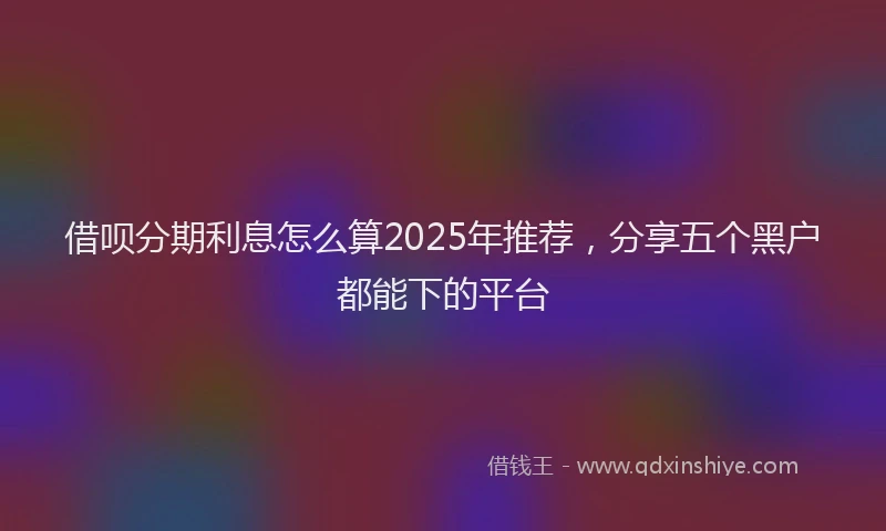 借呗分期利息怎么算2025年推荐，分享五个黑户都能下的平台