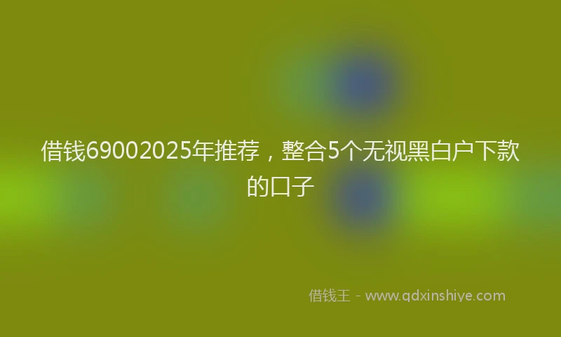 借钱69002025年推荐，整合5个无视黑白户下款的口子