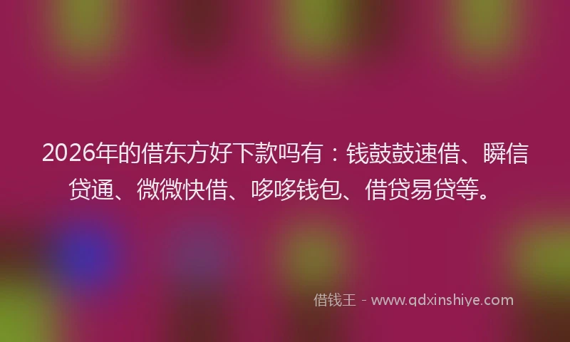 2026年的借东方好下款吗有：钱鼓鼓速借、瞬信贷通、微微快借、哆哆钱包、借贷易贷等。