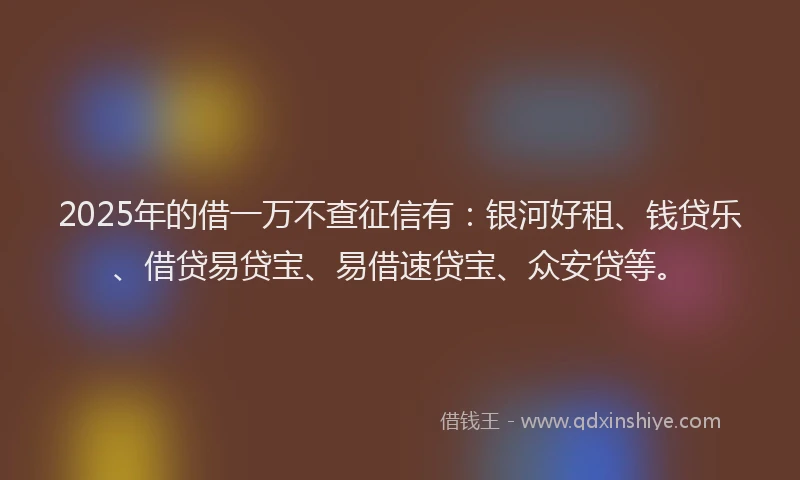 2025年的借一万不查征信有：银河好租、钱贷乐、借贷易贷宝、易借速贷宝、众安贷等。