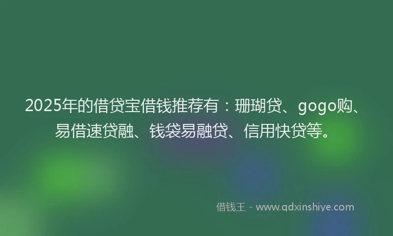 2025年的借贷宝借钱推荐有：珊瑚贷、gogo购、易借速贷融、钱袋易融贷、信用快贷等。