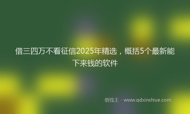 借三四万不看征信2025年精选,概括5个最新能下来钱的软件