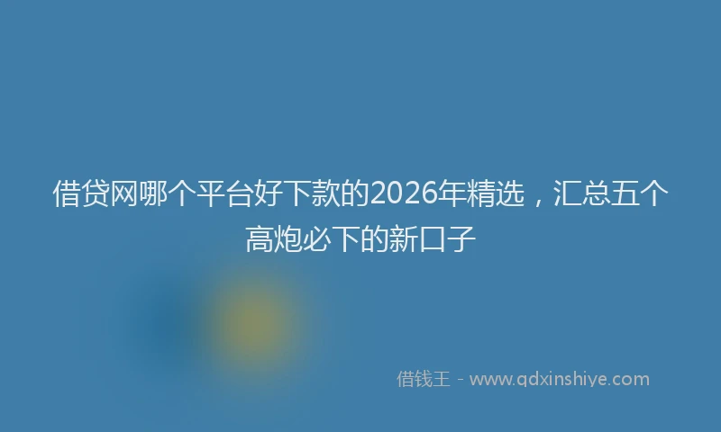 借贷网哪个平台好下款的2026年精选，汇总五个高炮必下的新口子