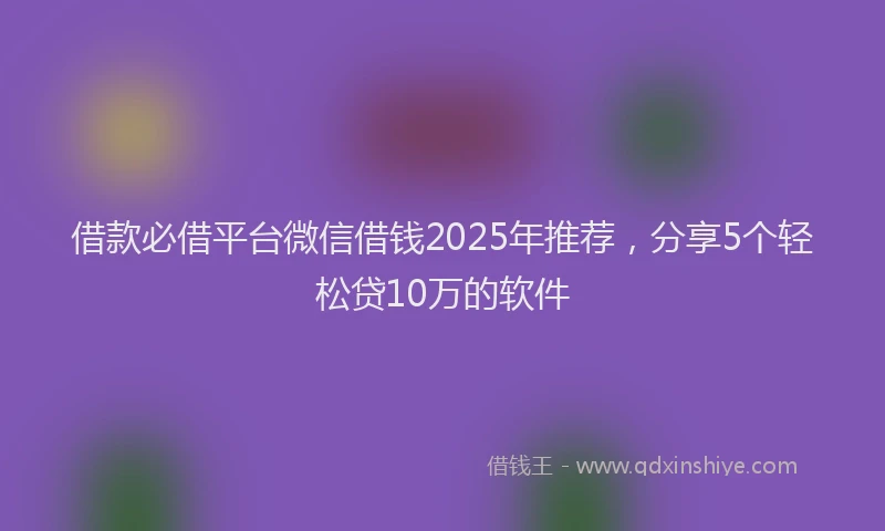 借款必借平台微信借钱2025年推荐,分享5个轻松贷10万的软件