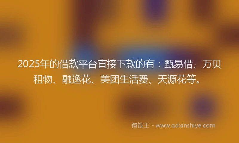 2025年的借款平台直接下款的有：甄易借、万贝租物、融逸花、美团生活费、天源花等。