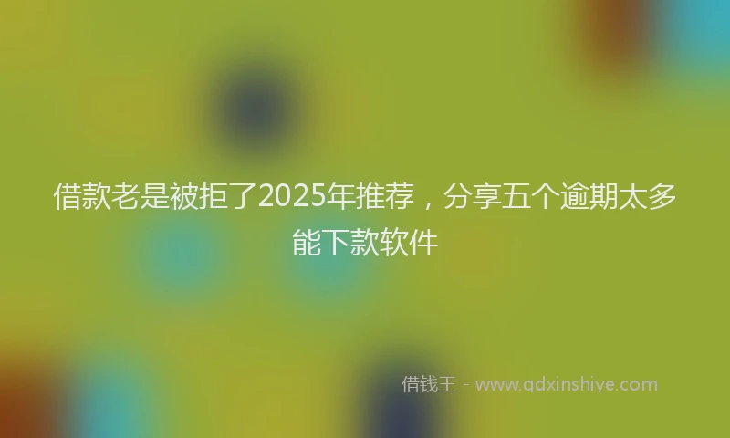 借款老是被拒了2025年推荐，分享五个逾期太多能下款软件