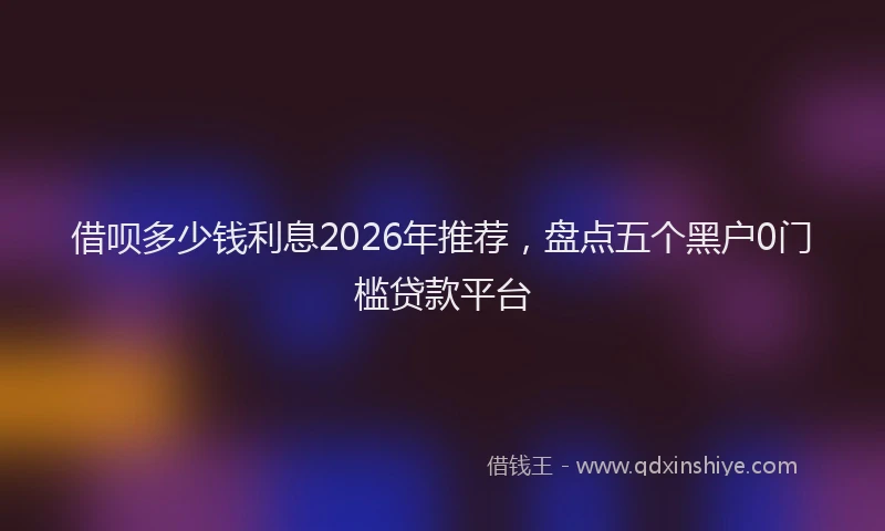 借呗多少钱利息2026年推荐，盘点五个黑户0门槛贷款平台