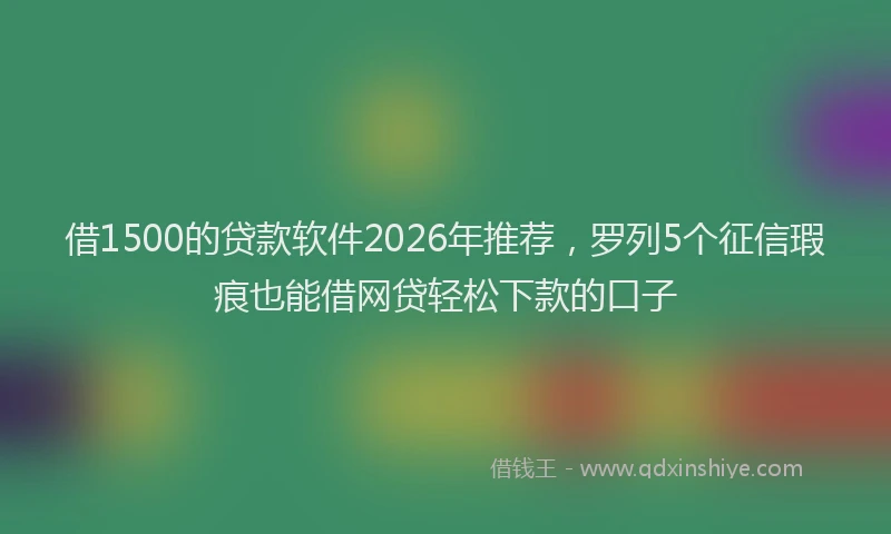 借1500的贷款软件2026年推荐，罗列5个征信瑕疵也能借网贷轻松下款的口子