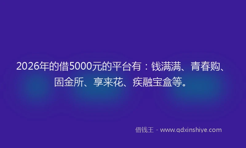 2026年的借5000元的平台有:钱满满、青春购、固金所、享来花、疾融宝盒等。