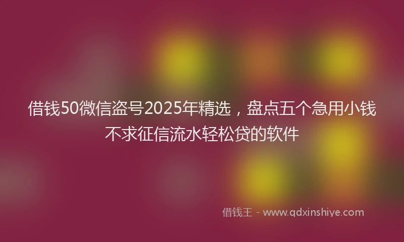 借钱50微信盗号2025年精选,盘点五个急用小钱不求征信流水轻松贷的软件
