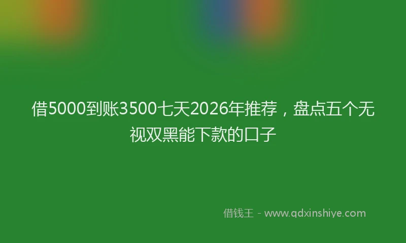 借5000到账3500七天2026年推荐,盘点五个无视双黑能下款的口子