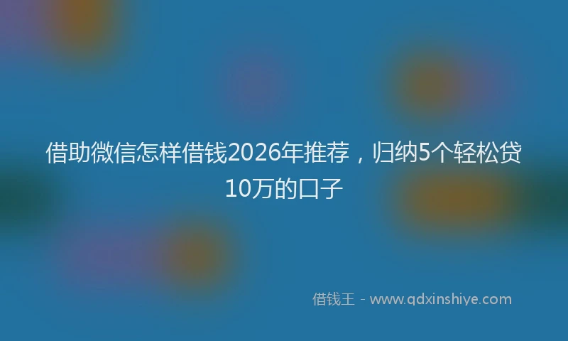 借助微信怎样借钱2026年推荐,归纳5个轻松贷10万的口子