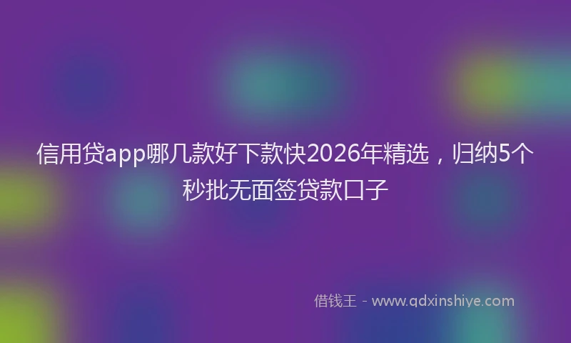信用贷app哪几款好下款快2026年精选，归纳5个秒批无面签贷款口子