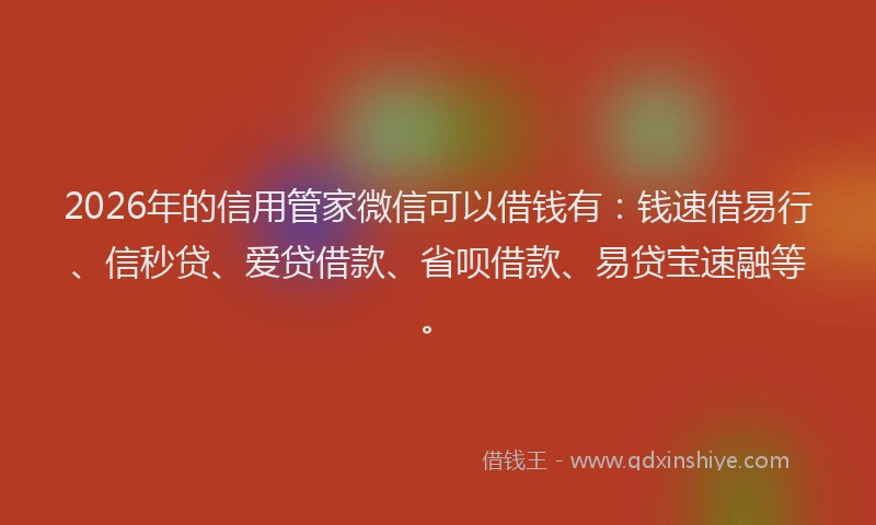 2026年的信用管家微信可以借钱有：钱速借易行、信秒贷、爱贷借款、省呗借款、易贷宝速融等。