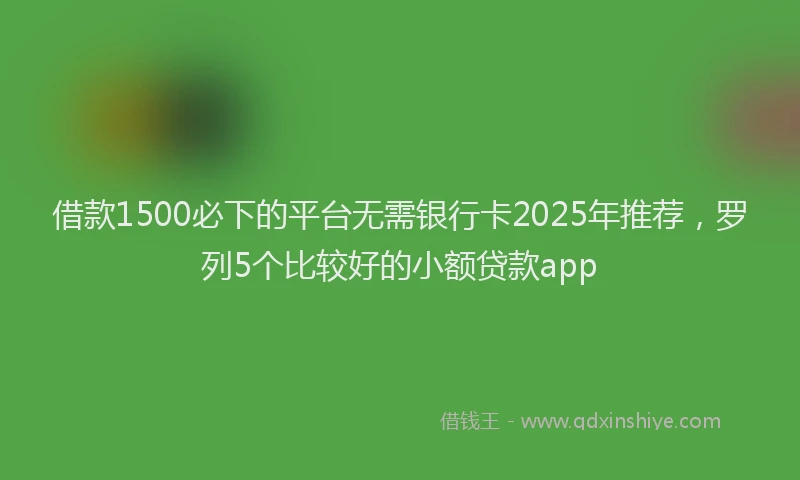 借款1500必下的平台无需银行卡2025年推荐，罗列5个比较好的小额贷款app
