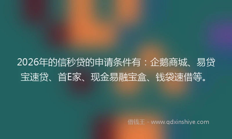 2026年的信秒贷的申请条件有：企鹅商城、易贷宝速贷、首E家、现金易融宝盒、钱袋速借等。