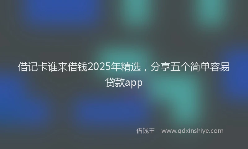 借记卡谁来借钱2025年精选，分享五个简单容易贷款app