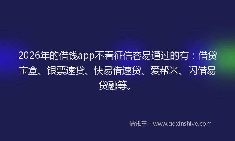 2026年的借钱app不看征信容易通过的有：借贷宝盒、银票速贷、快易借速贷、爱帮米、闪借易贷融等。
