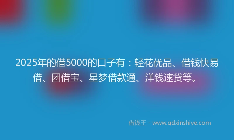 2025年的借5000的口子有：轻花优品、借钱快易借、团借宝、星梦借款通、洋钱速贷等。