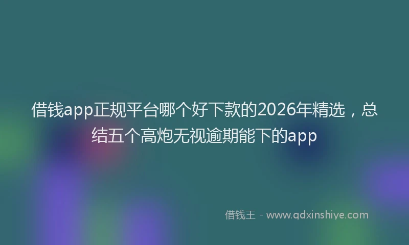 借钱app正规平台哪个好下款的2026年精选,总结五个高炮无视逾期能下的app