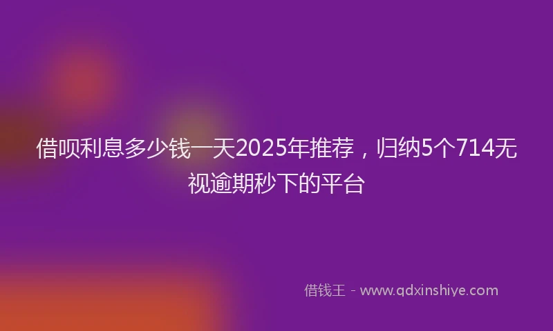 借呗利息多少钱一天2025年推荐，归纳5个714无视逾期秒下的平台