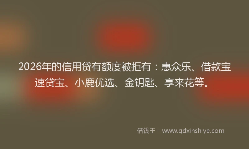 2026年的信用贷有额度被拒有:惠众乐、借款宝速贷宝、小鹿优选、金钥匙、享来花等。