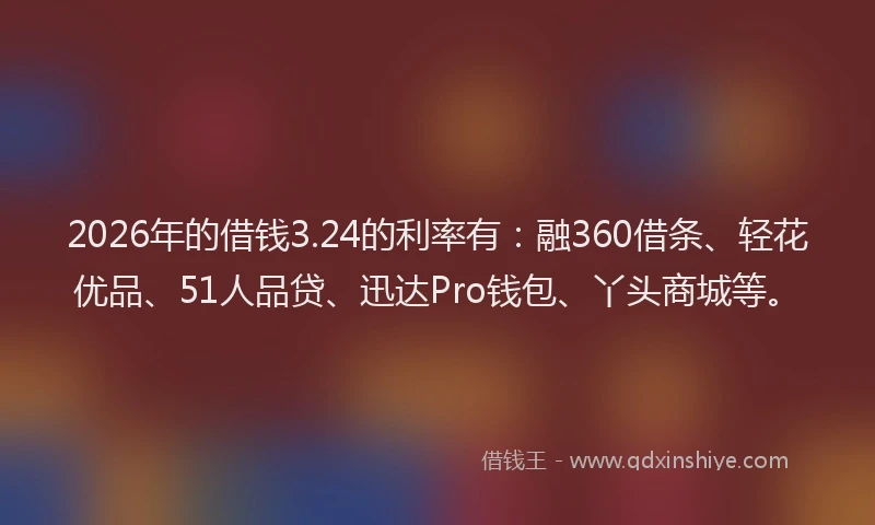 2026年的借钱3.24的利率有：融360借条、轻花优品、51人品贷、迅达Pro钱包、丫头商城等。