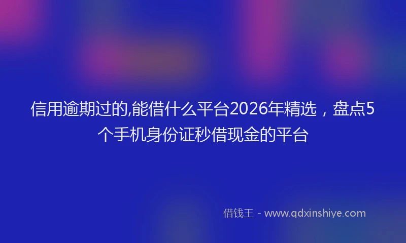 信用逾期过的,能借什么平台2026年精选，盘点5个手机身份证秒借现金的平台