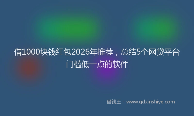 借1000块钱红包2026年推荐，总结5个网贷平台门槛低一点的软件