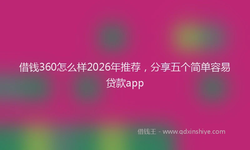 借钱360怎么样2026年推荐,分享五个简单容易贷款app