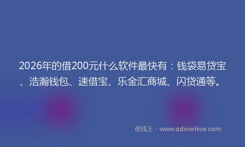 2026年的借200元什么软件最快有:钱袋易贷宝、浩瀚钱包、速借宝、乐金汇商城、闪贷通等。