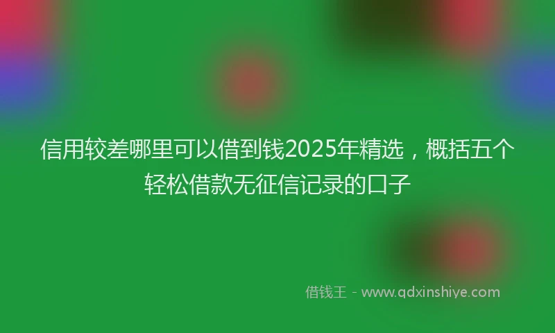 信用较差哪里可以借到钱2025年精选，概括五个轻松借款无征信记录的口子