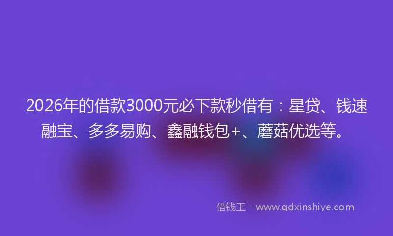 2026年的借款3000元必下款秒借有：星贷、钱速融宝、多多易购、鑫融钱包+、蘑菇优选等。