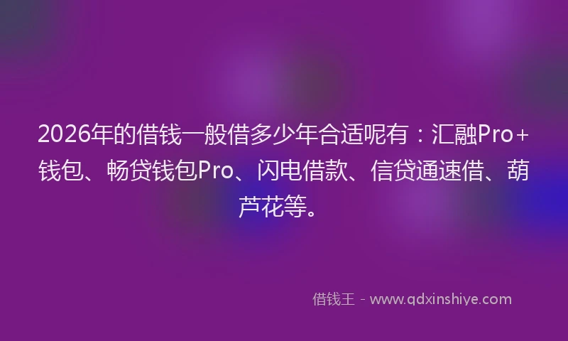 2026年的借钱一般借多少年合适呢有：汇融Pro+钱包、畅贷钱包Pro、闪电借款、信贷通速借、葫芦花等。