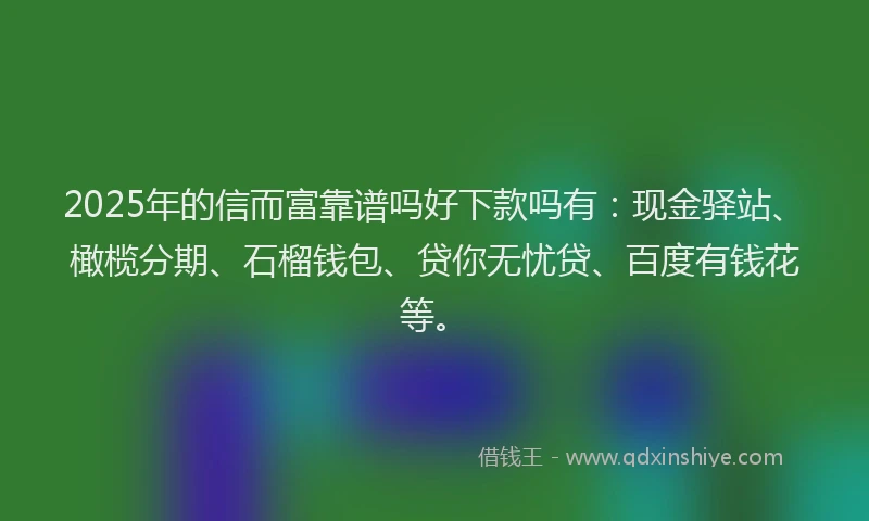 2025年的信而富靠谱吗好下款吗有:现金驿站、橄榄分期、石榴钱包、贷你无忧贷、百度有钱花等。