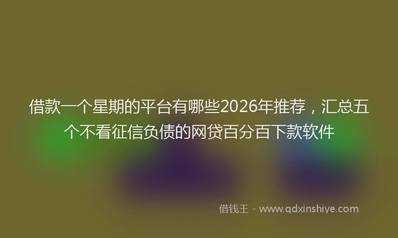 借款一个星期的平台有哪些2026年推荐，汇总五个不看征信负债的网贷百分百下款软件