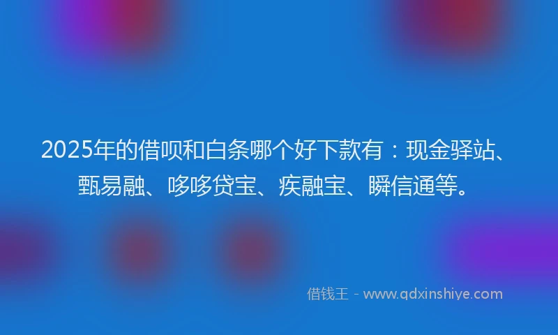 2025年的借呗和白条哪个好下款有:现金驿站、甄易融、哆哆贷宝、疾融宝、瞬信通等。