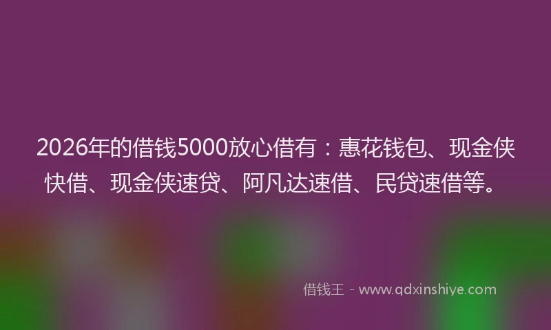 2026年的借钱5000放心借有:惠花钱包、现金侠快借、现金侠速贷、阿凡达速借、民贷速借等。