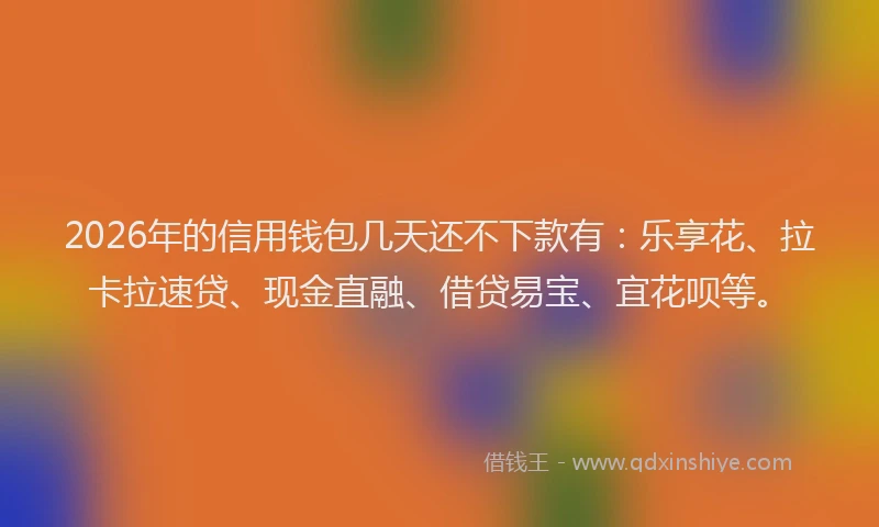 2026年的信用钱包几天还不下款有：乐享花、拉卡拉速贷、现金直融、借贷易宝、宜花呗等。