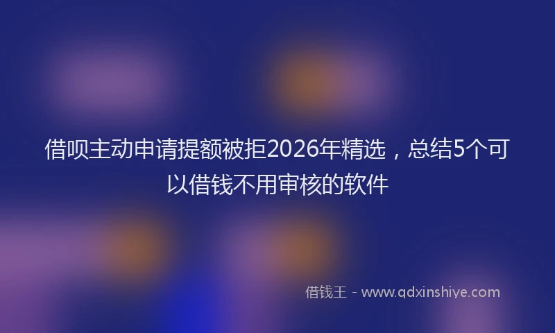 借呗主动申请提额被拒2026年精选，总结5个可以借钱不用审核的软件