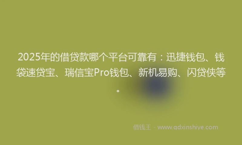 2025年的借贷款哪个平台可靠有：迅捷钱包、钱袋速贷宝、瑞信宝Pro钱包、新机易购、闪贷侠等。