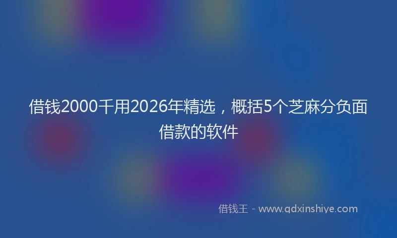 借钱2000千用2026年精选，概括5个芝麻分负面借款的软件