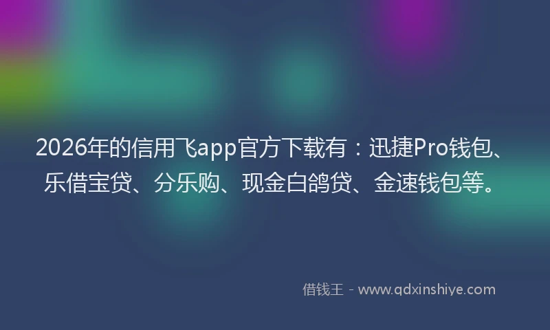 2026年的信用飞app官方下载有：迅捷Pro钱包、乐借宝贷、分乐购、现金白鸽贷、金速钱包等。