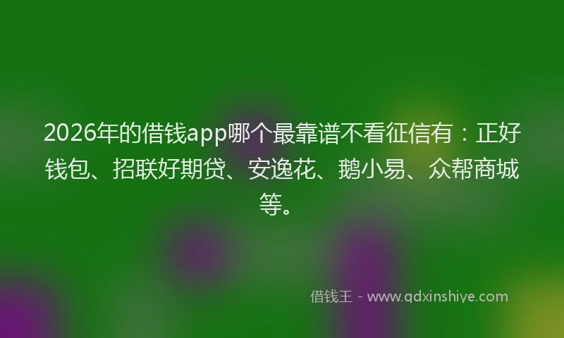 2026年的借钱app哪个最靠谱不看征信有：正好钱包、招联好期贷、安逸花、鹅小易、众帮商城等。