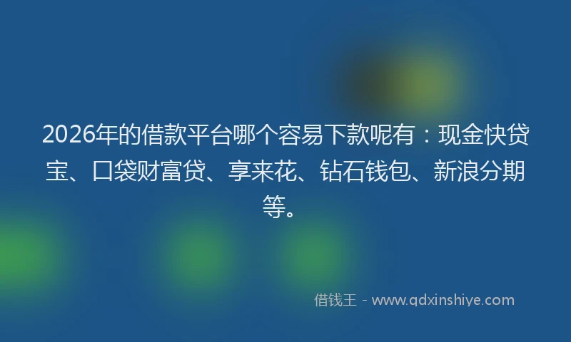 2026年的借款平台哪个容易下款呢有：现金快贷宝、口袋财富贷、享来花、钻石钱包、新浪分期等。