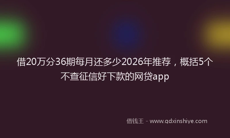 借20万分36期每月还多少2026年推荐,概括5个不查征信好下款的网贷app