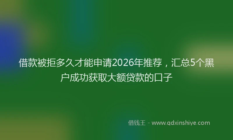 借款被拒多久才能申请2026年推荐，汇总5个黑户成功获取大额贷款的口子