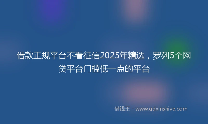 借款正规平台不看征信2025年精选，罗列5个网贷平台门槛低一点的平台