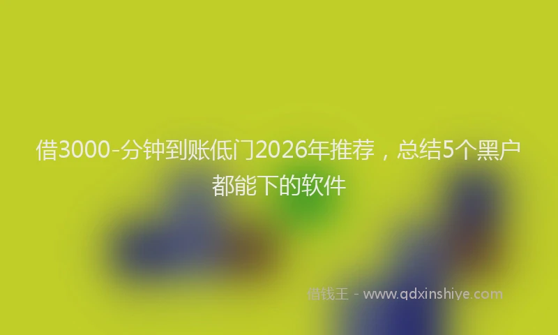 借3000-分钟到账低门2026年推荐，总结5个黑户都能下的软件
