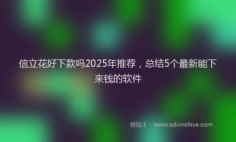 信立花好下款吗2025年推荐，总结5个最新能下来钱的软件